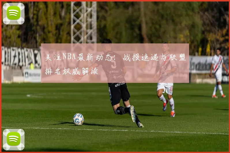 关注NBA最新动态：战报速递与联盟排名权威解读