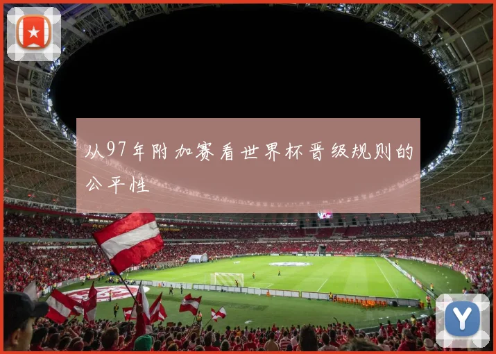 从97年附加赛看世界杯晋级规则的公平性