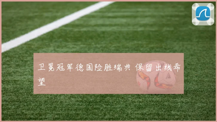 卫冕冠军德国险胜瑞典 保留出线希望