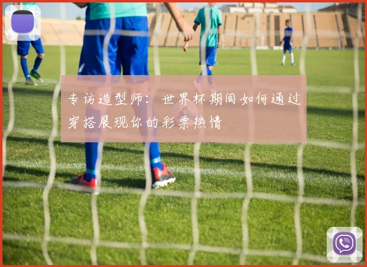 专访造型师：世界杯期间如何通过穿搭展现你的彩票热情