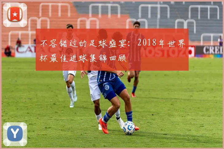 不容错过的足球盛宴：2018年世界杯最佳进球集锦回顾